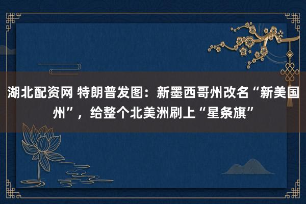 湖北配资网 特朗普发图：新墨西哥州改名“新美国州”，给整个北美洲刷上“星条旗”