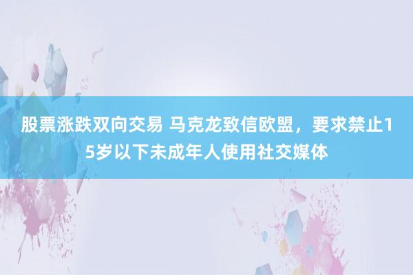 股票涨跌双向交易 马克龙致信欧盟，要求禁止15岁以下未成年人使用社交媒体
