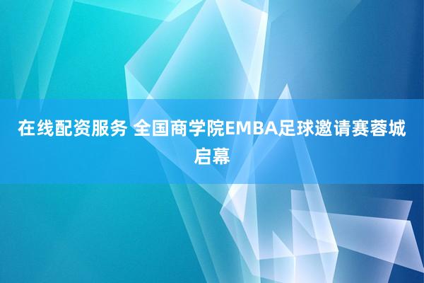 在线配资服务 全国商学院EMBA足球邀请赛蓉城启幕