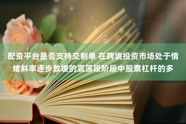 配资平台是否支持交割单 在跨境投资市场处于情绪斜率逐步放缓的震荡段阶段中股票杠杆的多
