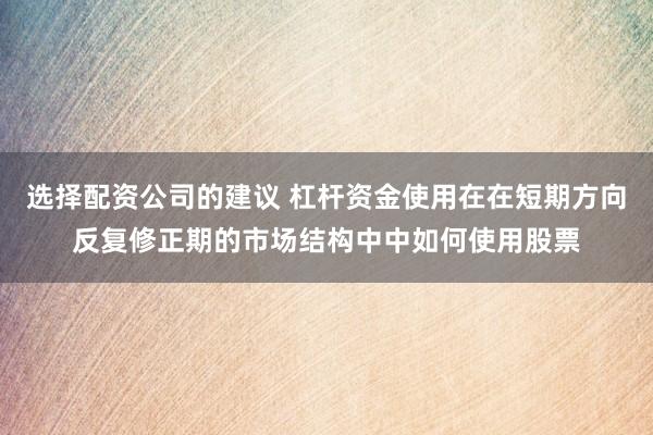选择配资公司的建议 杠杆资金使用在在短期方向反复修正期的市场结构中中如何使用股票