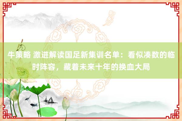 牛策略 激进解读国足新集训名单：看似凑数的临时阵容，藏着未来十年的换血大局