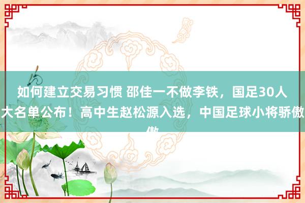 如何建立交易习惯 邵佳一不做李铁，国足30人大名单公布！高中生赵松源入选，中国足球小将骄傲