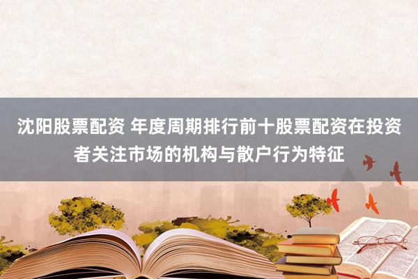 沈阳股票配资 年度周期排行前十股票配资在投资者关注市场的机构与散户行为特征