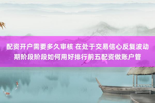 配资开户需要多久审核 在处于交易信心反复波动期阶段阶段如何用好排行前五配资做账户管