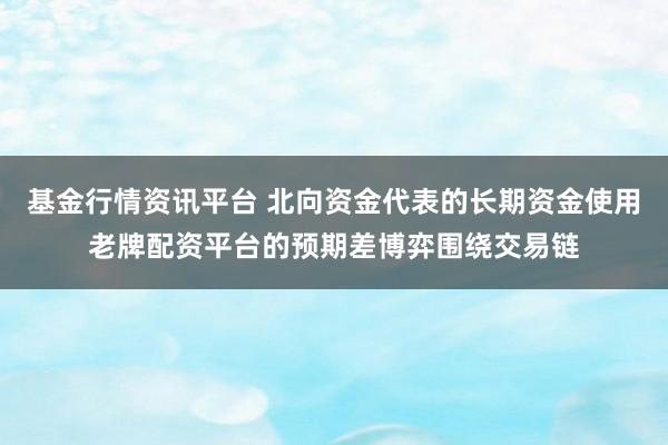 基金行情资讯平台 北向资金代表的长期资金使用老牌配资平台的预期差博弈围绕交易链