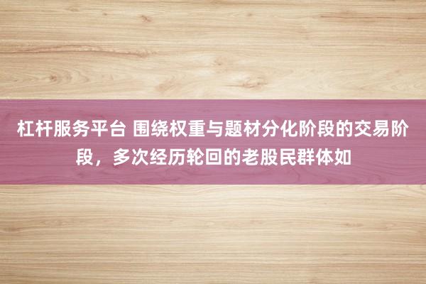杠杆服务平台 围绕权重与题材分化阶段的交易阶段，多次经历轮回的老股民群体如