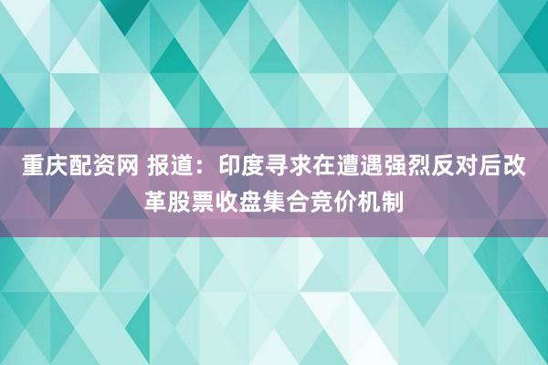 重庆配资网 报道：印度寻求在遭遇强烈反对后改革股票收盘集合竞价机制