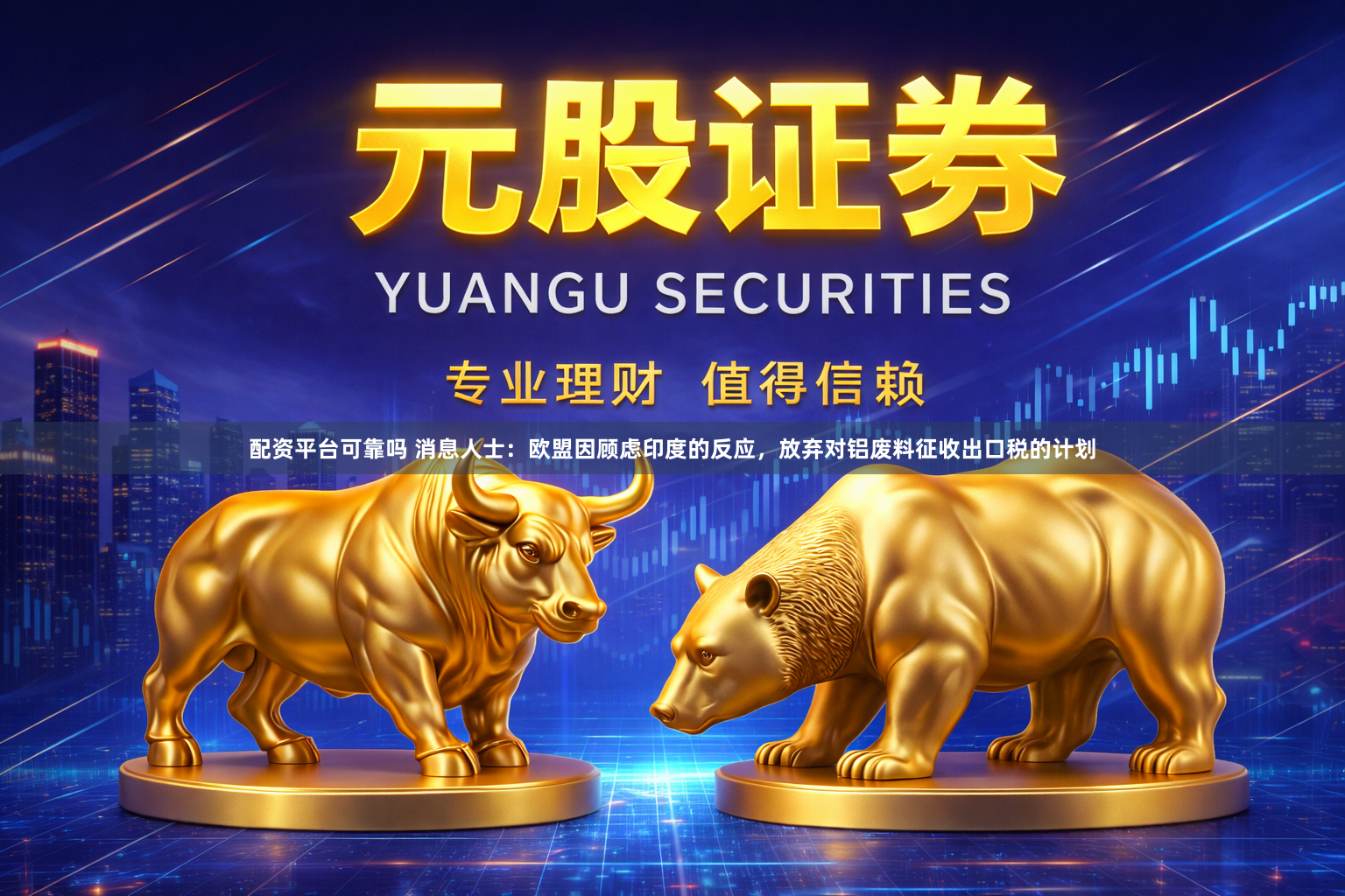 配资平台可靠吗 消息人士：欧盟因顾虑印度的反应，放弃对铝废料征收出口税的计划