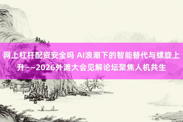 网上杠杆配资安全吗 AI浪潮下的智能替代与螺旋上升——2026外滩大会见解论坛聚焦人机共生