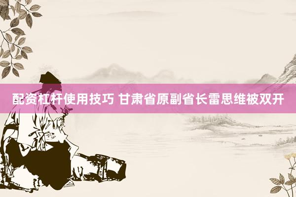 配资杠杆使用技巧 甘肃省原副省长雷思维被双开
