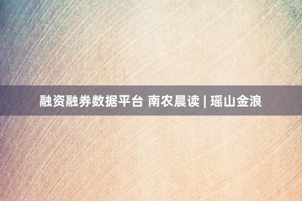 融资融券数据平台 南农晨读 | 瑶山金浪