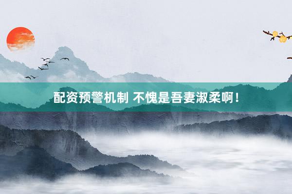 配资预警机制 不愧是吾妻淑柔啊！