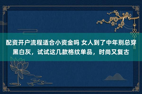 配资开户流程适合小资金吗 女人到了中年别总穿黑白灰，试试这几款格纹单品，时尚又复古