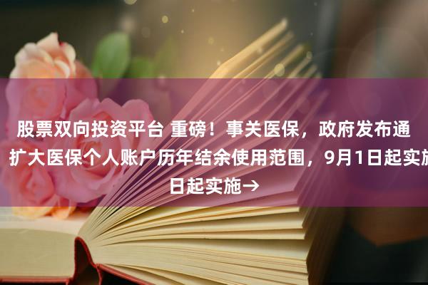 股票双向投资平台 重磅！事关医保，政府发布通知！扩大医保个人账户历年结余使用范围，9月1日起实施→