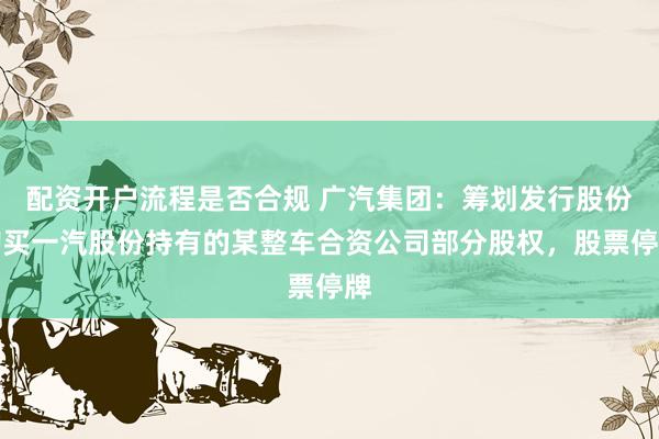 配资开户流程是否合规 广汽集团：筹划发行股份购买一汽股份持有的某整车合资公司部分股权，股票停牌