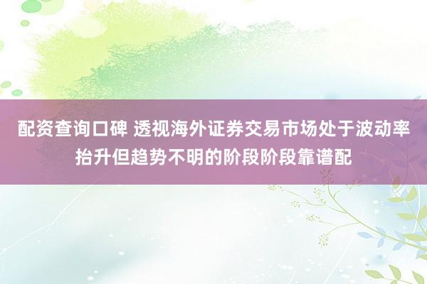 配资查询口碑 透视海外证券交易市场处于波动率抬升但趋势不明的阶段阶段靠谱配