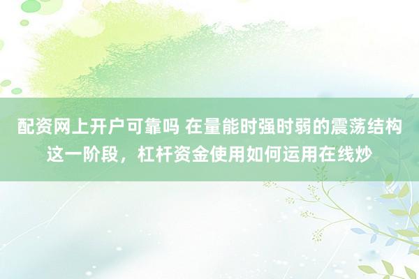 配资网上开户可靠吗 在量能时强时弱的震荡结构这一阶段，杠杆资金使用如何运用在线炒