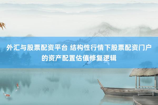 外汇与股票配资平台 结构性行情下股票配资门户的资产配置估值修复逻辑