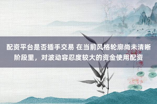配资平台是否插手交易 在当前风格轮廓尚未清晰阶段里，对波动容忍度较大的资金使用配资