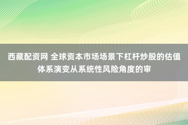 西藏配资网 全球资本市场场景下杠杆炒股的估值体系演变从系统性风险角度的审