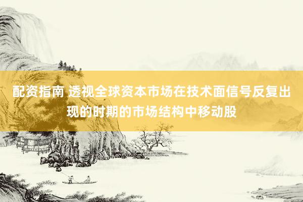 配资指南 透视全球资本市场在技术面信号反复出现的时期的市场结构中移动股