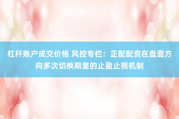 杠杆账户成交价格 风控专栏：正配配资在盘面方向多次切换期里的止盈止损机制