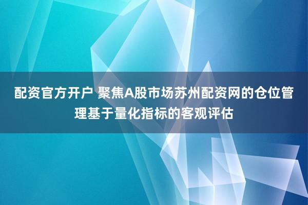 配资官方开户 聚焦A股市场苏州配资网的仓位管理基于量化指标的客观评估