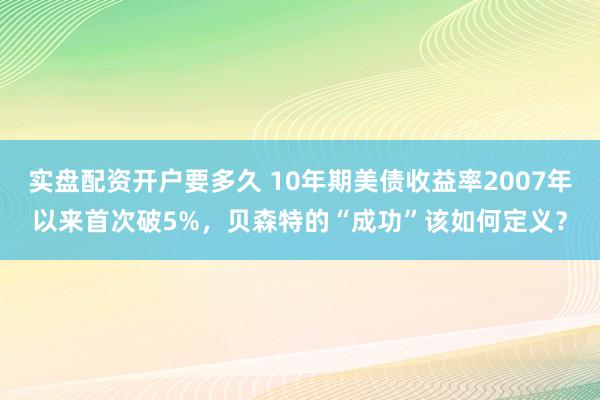 实盘配资开户要多久 10年期美债收益率2007年以来首次破5%，贝森特的“成功”该如何定义？