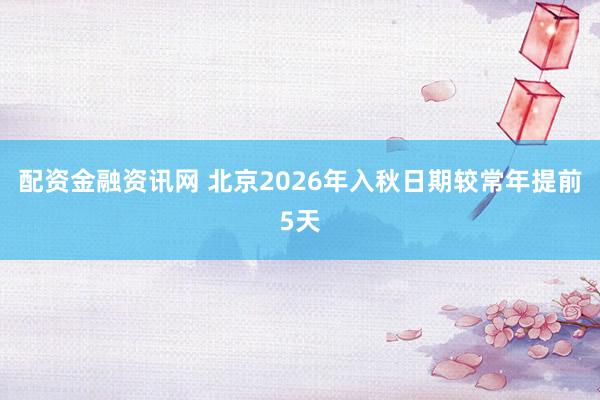 配资金融资讯网 北京2026年入秋日期较常年提前5天