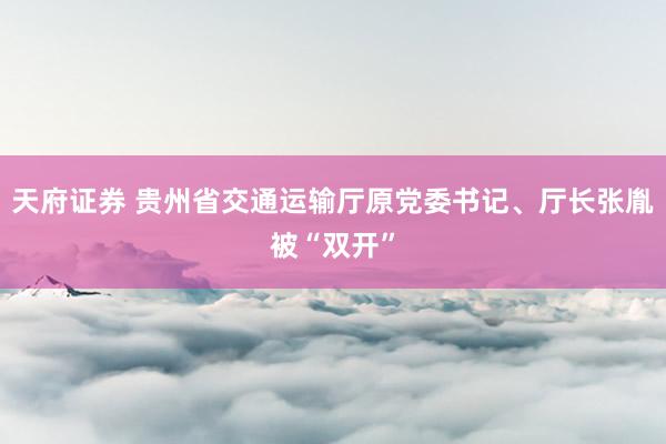天府证券 贵州省交通运输厅原党委书记、厅长张胤被“双开”