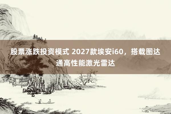 股票涨跌投资模式 2027款埃安i60，搭载图达通高性能激光雷达