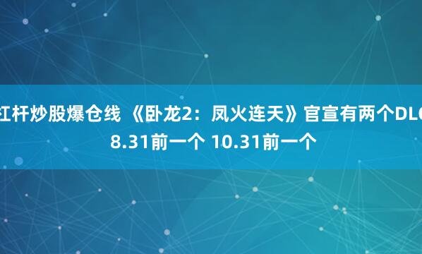 杠杆炒股爆仓线 《卧龙2：凤火连天》官宣有两个DLC 8.31前一个 10.31前一个