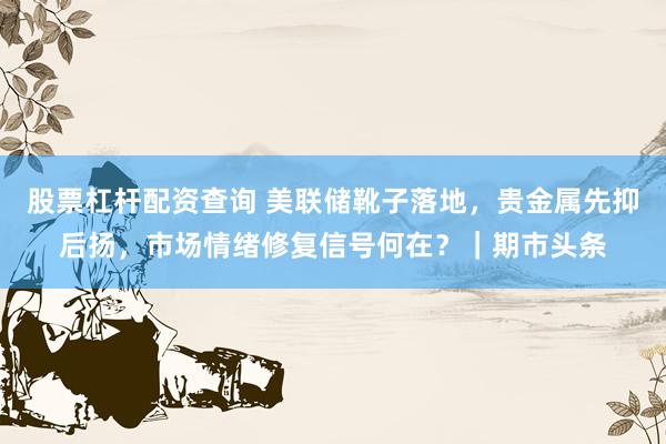 股票杠杆配资查询 美联储靴子落地，贵金属先抑后扬，市场情绪修复信号何在？｜期市头条