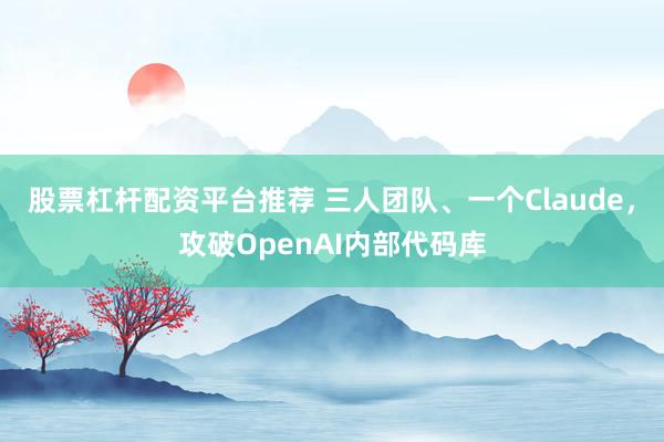 股票杠杆配资平台推荐 三人团队、一个Claude，攻破OpenAI内部代码库