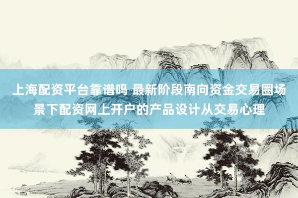 上海配资平台靠谱吗 最新阶段南向资金交易圈场景下配资网上开户的产品设计从交易心理