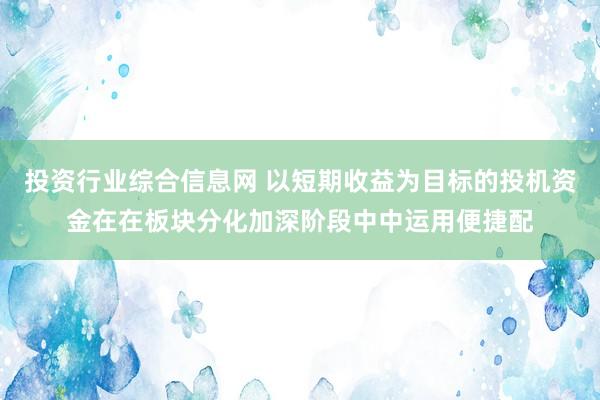 投资行业综合信息网 以短期收益为目标的投机资金在在板块分化加深阶段中中运用便捷配
