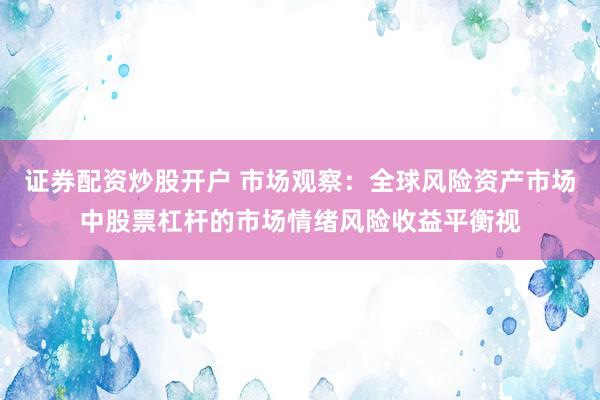 证券配资炒股开户 市场观察：全球风险资产市场中股票杠杆的市场情绪风险收益平衡视