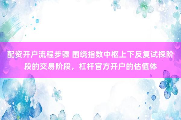 配资开户流程步骤 围绕指数中枢上下反复试探阶段的交易阶段，杠杆官方开户的估值体