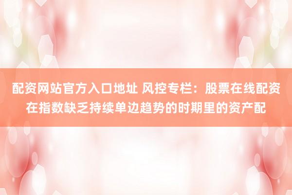 配资网站官方入口地址 风控专栏：股票在线配资在指数缺乏持续单边趋势的时期里的资产配