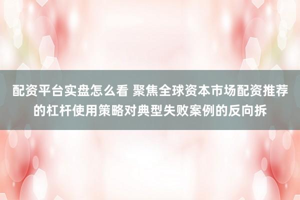 配资平台实盘怎么看 聚焦全球资本市场配资推荐的杠杆使用策略对典型失败案例的反向拆