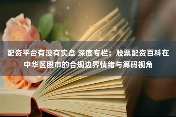 配资平台有没有实盘 深度专栏：股票配资百科在中华区股市的合规边界情绪与筹码视角