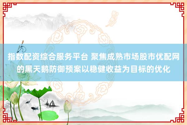 指数配资综合服务平台 聚焦成熟市场股市优配网的黑天鹅防御预案以稳健收益为目标的优化