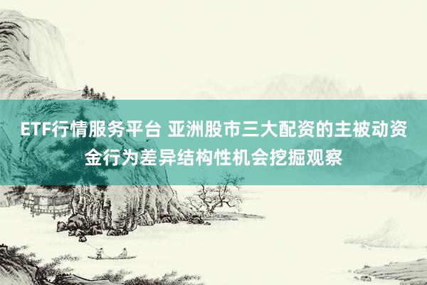 ETF行情服务平台 亚洲股市三大配资的主被动资金行为差异结构性机会挖掘观察