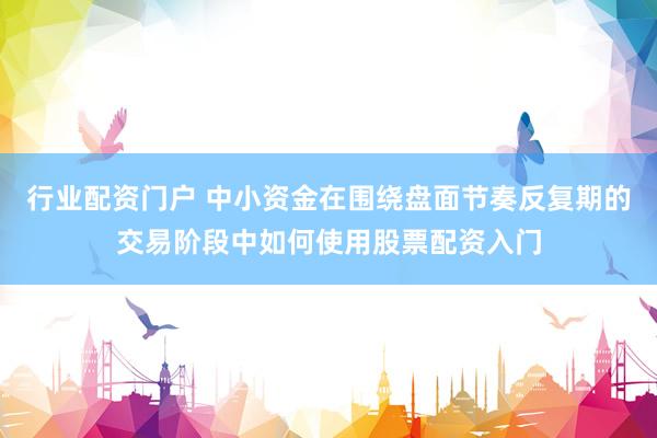 行业配资门户 中小资金在围绕盘面节奏反复期的交易阶段中如何使用股票配资入门