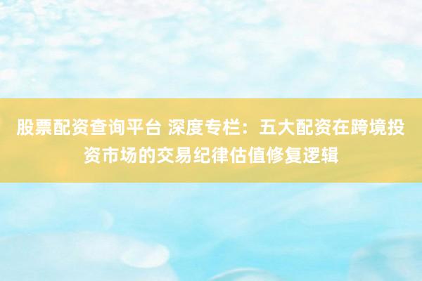 股票配资查询平台 深度专栏：五大配资在跨境投资市场的交易纪律估值修复逻辑