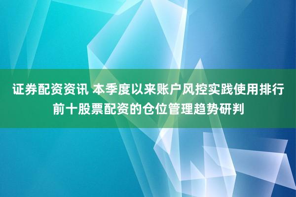 证券配资资讯 本季度以来账户风控实践使用排行前十股票配资的仓位管理趋势研判