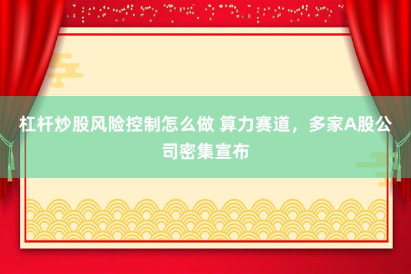 杠杆炒股风险控制怎么做 算力赛道，多家A股公司密集宣布
