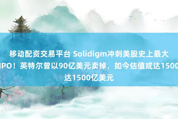 移动配资交易平台 Solidigm冲刺美股史上最大半导体IPO！英特尔曾以90亿美元卖掉，如今估值或达1500亿美元