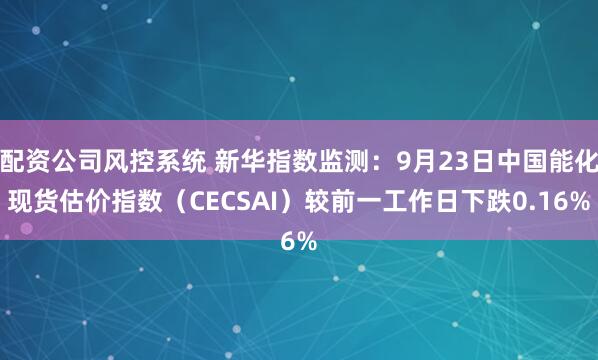 配资公司风控系统 新华指数监测:9月23日中国能化现货估价指数(CECSAI)较前一工作日下跌0.16%